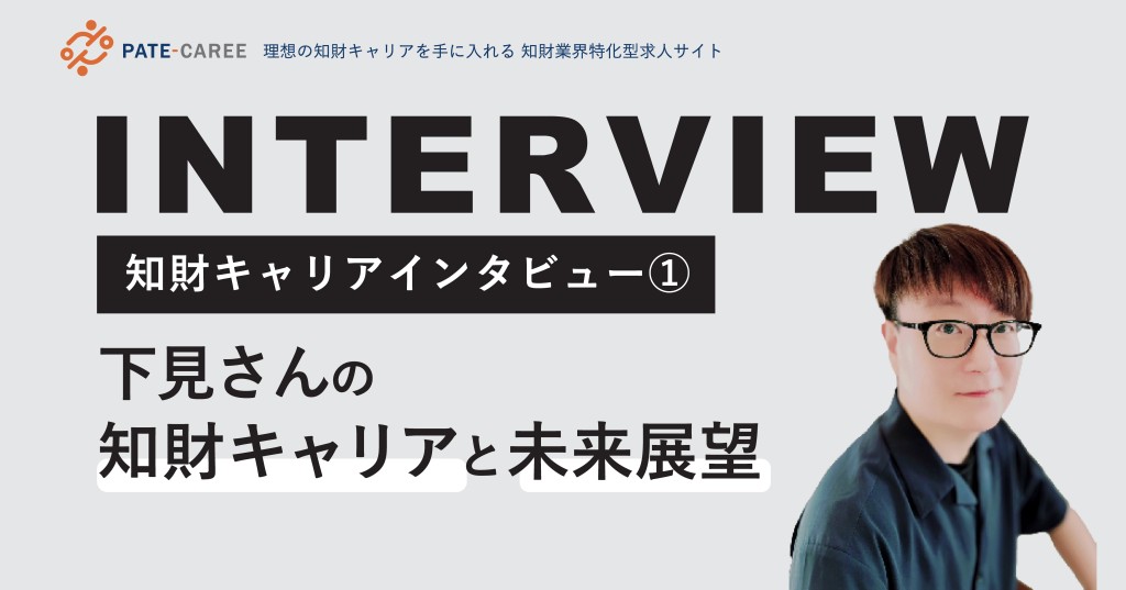 知財キャリアインタビュー①：下見さんの知財キャリアと未来展望